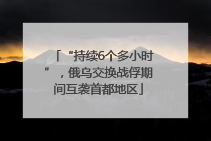 “持续6个多小时”，俄乌交换战俘期间互袭首都地区