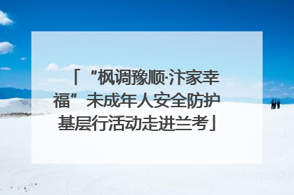 “枫调豫顺·汴家幸福”未成年人安全防护基层行活动走进兰考