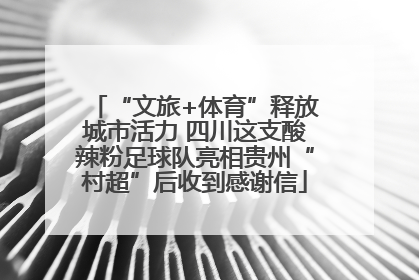 “文旅+体育”释放城市活力 四川这支酸辣粉足球队亮相贵州“村超”后收到感谢信