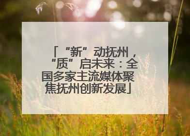 “新”动抚州，“质”启未来：全国多家主流媒体聚焦抚州创新发展