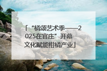 “橘颂艺术季——2025在官庄”开幕 文化赋能柑橘产业