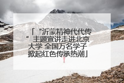 “沂蒙精神代代传”主题宣讲走进北京大学 全国万名学子掀起红色传承热潮