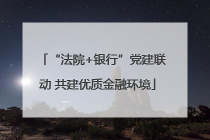 “法院+银行”党建联动 共建优质金融环境