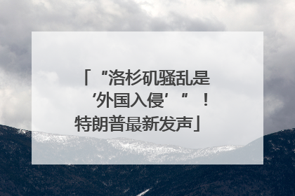 “洛杉矶骚乱是‘外国入侵’”！特朗普最新发声