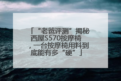 “老爸评测”揭秘西屋S570按摩椅，一台按摩椅用料到底能有多“硬”