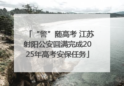“警”随高考 江苏射阳公安圆满完成2025年高考安保任务