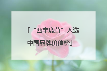 “西丰鹿茸”入选中国品牌价值榜