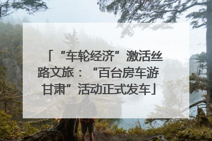 “车轮经济”激活丝路文旅：“百台房车游甘肃”活动正式发车