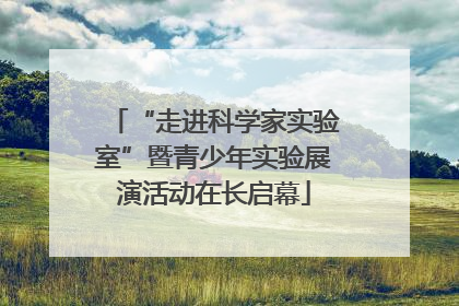 “走进科学家实验室”暨青少年实验展演活动在长启幕