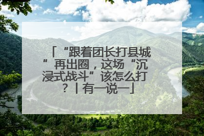 “跟着团长打县城”再出圈，这场“沉浸式战斗”该怎么打？丨有一说一