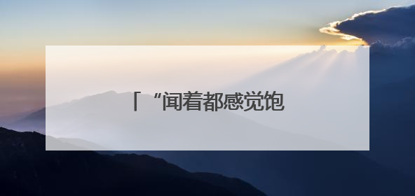 “闻着都感觉饱了”有科学依据