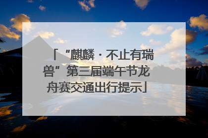 “麒麟・不止有瑞兽”第三届端午节龙舟赛交通出行提示