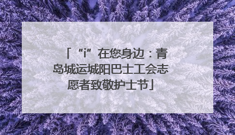 “i”在您身边：青岛城运城阳巴士工会志愿者致敬护士节