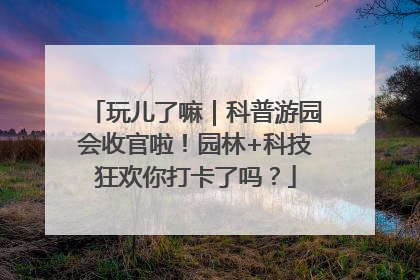 玩儿了嘛｜科普游园会收官啦！园林+科技狂欢你打卡了吗？