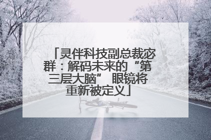 灵伴科技副总裁宓群：解码未来的“第三层大脑” 眼镜将重新被定义
