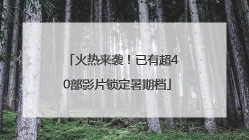 火热来袭！已有超40部影片锁定暑期档