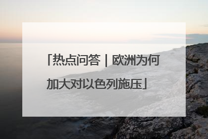 热点问答｜欧洲为何加大对以色列施压