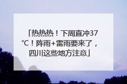 热热热！下周直冲37℃！阵雨+雷雨要来了，四川这些地方注意