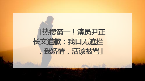 热搜第一！演员尹正长文道歉：我口无遮拦，我矫情，活该被骂