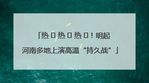 热 ҈ 热 ҈ 热 ҈！明起河南多地上演高温“持久战”
