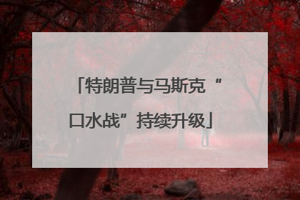 特朗普与马斯克“口水战”持续升级