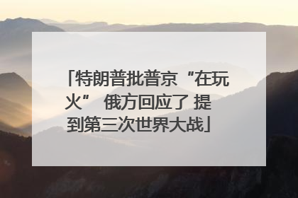 特朗普批普京“在玩火” 俄方回应了 提到第三次世界大战
