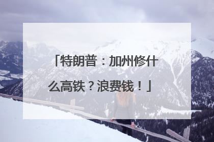 特朗普：加州修什么高铁？浪费钱！