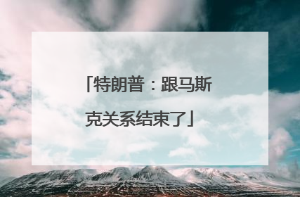 特朗普：跟马斯克关系结束了