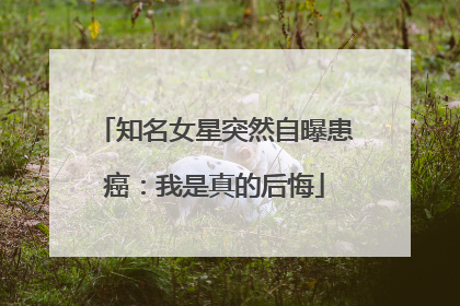 知名女星突然自曝患癌：我是真的后悔