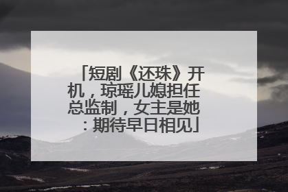 短剧《还珠》开机，琼瑶儿媳担任总监制，女主是她：期待早日相见