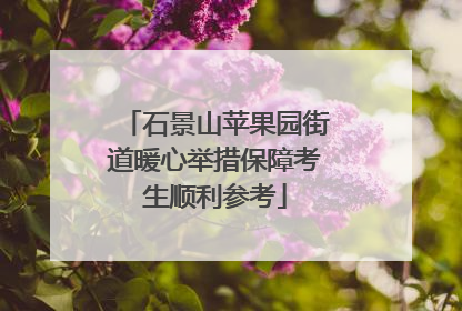 石景山苹果园街道暖心举措保障考生顺利参考