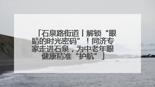 石泉路街道丨解锁“眼睛的时光密码”！同济专家走进石泉，为中老年眼健康精准“护航”
