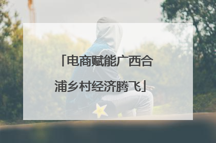 电商赋能广西合浦乡村经济腾飞