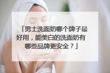 男士洗面奶哪个牌子最好用，能美白的洗面奶有哪些品牌更安全？