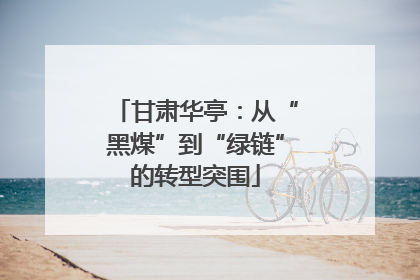 甘肃华亭：从“黑煤”到“绿链”的转型突围
