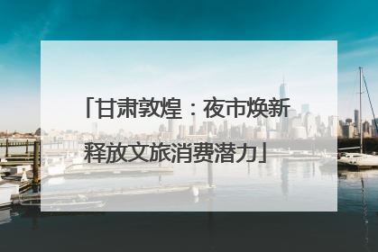 甘肃敦煌：夜市焕新释放文旅消费潜力