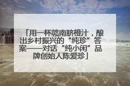 用一杯赣南脐橙汁，酿出乡村振兴的“纯珍”答案——对话“纯小闲”品牌创始人陈爱珍