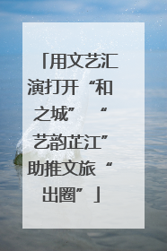 用文艺汇演打开“和之城” “艺韵芷江”助推文旅“出圈”