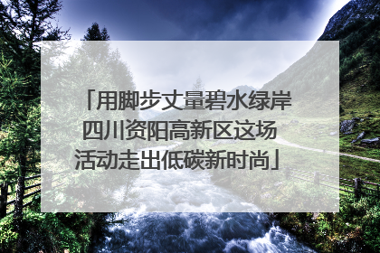 用脚步丈量碧水绿岸 四川资阳高新区这场活动走出低碳新时尚
