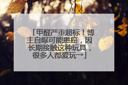 甲醛严重超标！博主自曝可能患癌，因长期接触这种玩具，很多人都爱玩→
