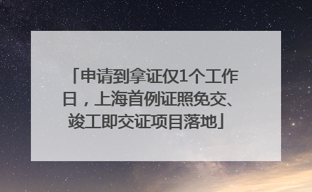 申请到拿证仅1个工作日，上海首例证照免交、竣工即交证项目落地