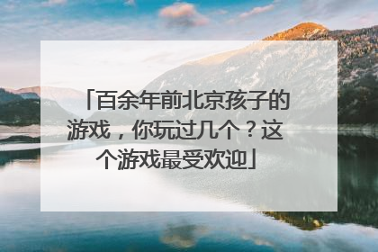百余年前北京孩子的游戏，你玩过几个？这个游戏最受欢迎
