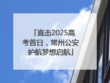 直击2025高考首日，常州公安护航梦想启航