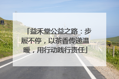 益禾堂公益之路：步履不停，以茶香传递温暖，用行动践行责任