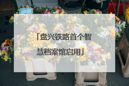 盘兴铁路首个智慧档案馆启用