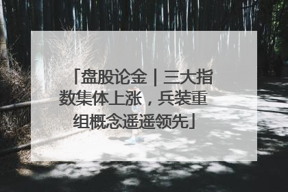 盘股论金｜三大指数集体上涨，兵装重组概念遥遥领先