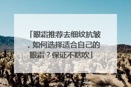 眼霜推荐去细纹抗皱，如何选择适合自己的眼霜？保证不瞎吹