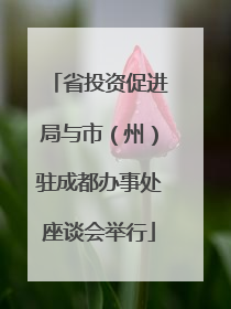 省投资促进局与市（州）驻成都办事处座谈会举行