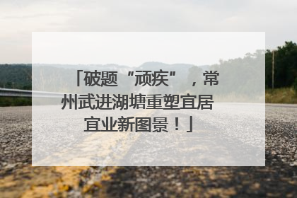 破题“顽疾”，常州武进湖塘重塑宜居宜业新图景！
