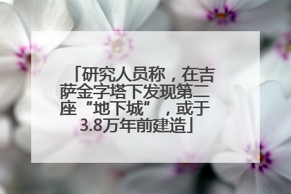 研究人员称，在吉萨金字塔下发现第二座“地下城”，或于3.8万年前建造